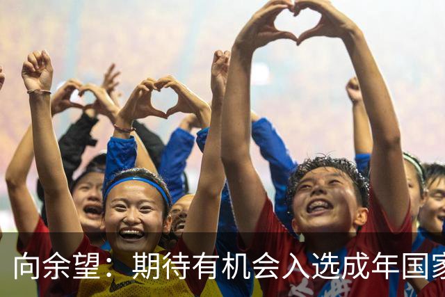 向余望：期待有机会入选成年国家队，继续为国出战