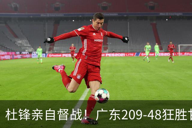 杜锋亲自督战！广东209-48狂胜甘肃，小易建联轰20+2，真不留情