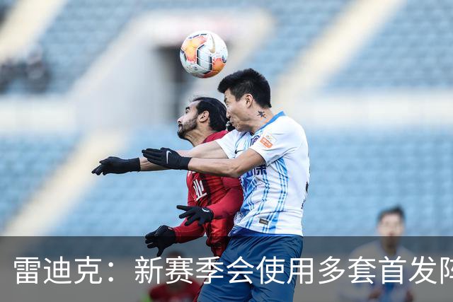 雷迪克：新赛季会使用多套首发阵容 这就是如今联盟的风格