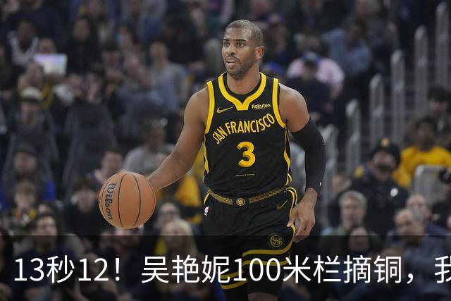 13秒12！吴艳妮100米栏摘铜，我战胜了三年前的自己